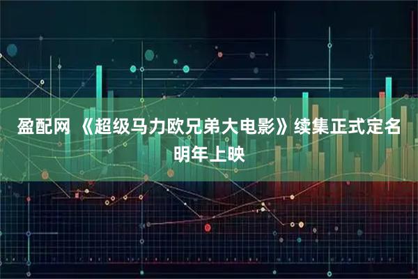 盈配网 《超级马力欧兄弟大电影》续集正式定名明年上映