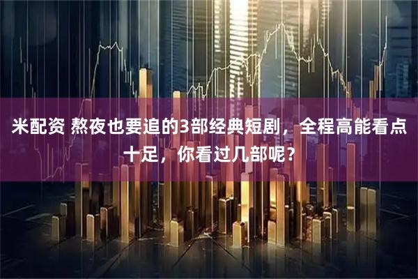 米配资 熬夜也要追的3部经典短剧，全程高能看点十足，你看过几部呢？