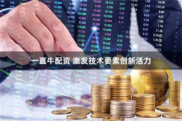 一直牛配资 激发技术要素创新活力