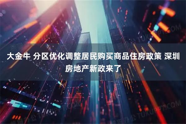 大金牛 分区优化调整居民购买商品住房政策 深圳房地产新政来了
