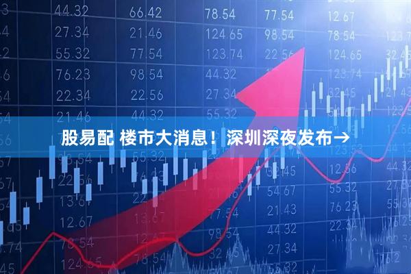 股易配 楼市大消息！深圳深夜发布→