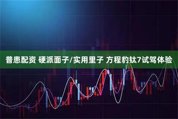 普患配资 硬派面子/实用里子 方程豹钛7试驾体验