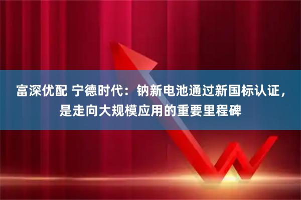 富深优配 宁德时代：钠新电池通过新国标认证，是走向大规模应用的重要里程碑