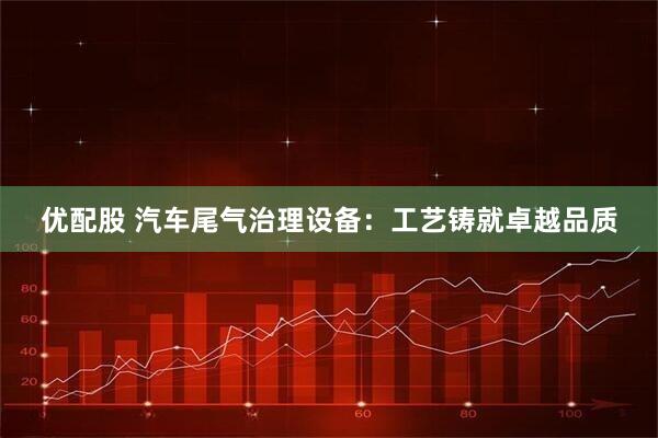 优配股 汽车尾气治理设备：工艺铸就卓越品质