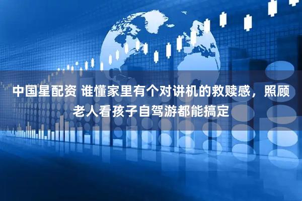 中国星配资 谁懂家里有个对讲机的救赎感，照顾老人看孩子自驾游都能搞定