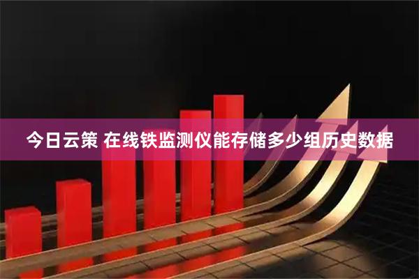 今日云策 在线铁监测仪能存储多少组历史数据