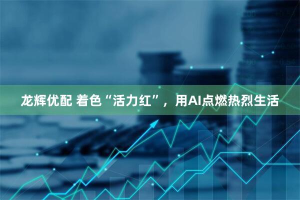 龙辉优配 着色“活力红”，用AI点燃热烈生活