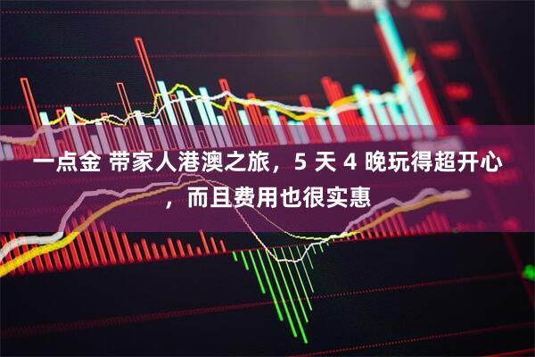 一点金 带家人港澳之旅，5 天 4 晚玩得超开心，而且费用也很实惠
