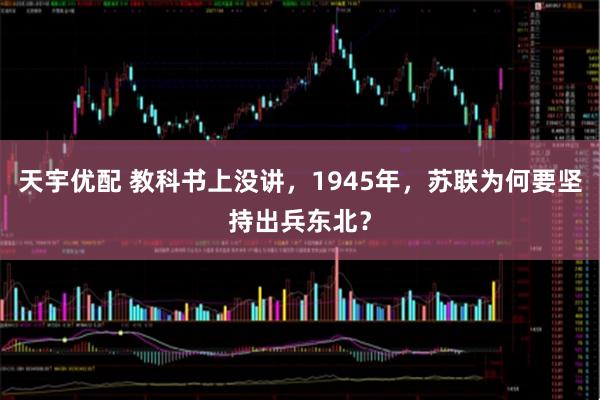 天宇优配 教科书上没讲，1945年，苏联为何要坚持出兵东北？