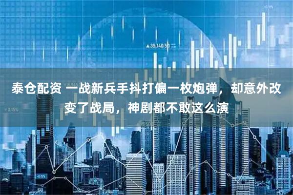 泰仓配资 一战新兵手抖打偏一枚炮弹，却意外改变了战局，神剧都不敢这么演