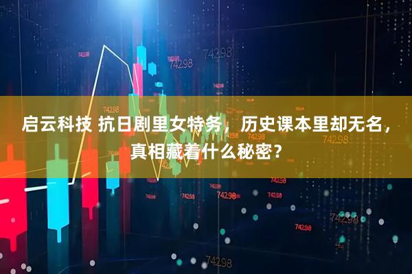 启云科技 抗日剧里女特务，历史课本里却无名，真相藏着什么秘密？
