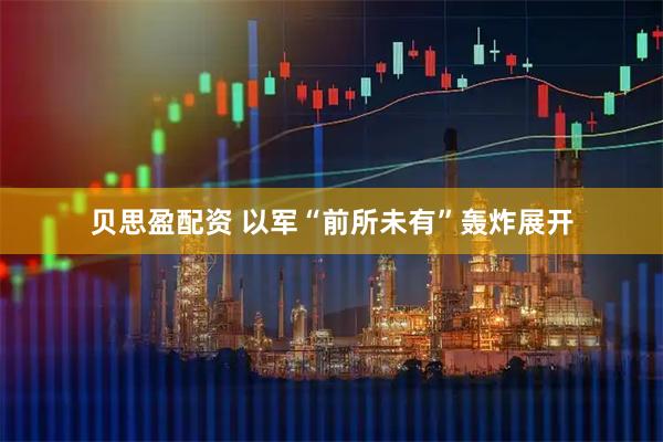 贝思盈配资 以军“前所未有”轰炸展开