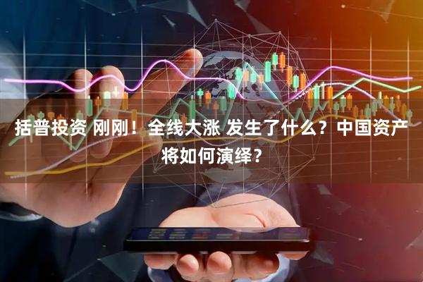 括普投资 刚刚！全线大涨 发生了什么？中国资产将如何演绎？