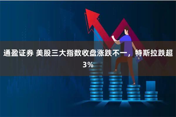 通盈证券 美股三大指数收盘涨跌不一，特斯拉跌超3%