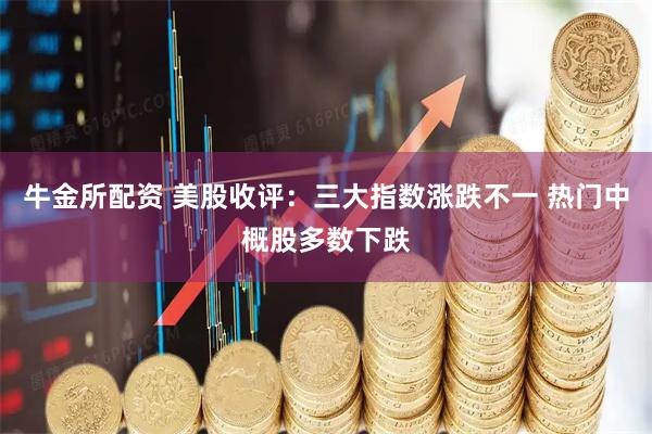 牛金所配资 美股收评：三大指数涨跌不一 热门中概股多数下跌
