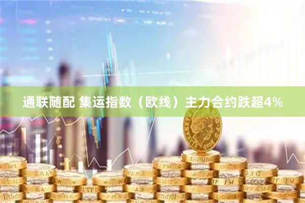 通联随配 集运指数（欧线）主力合约跌超4%