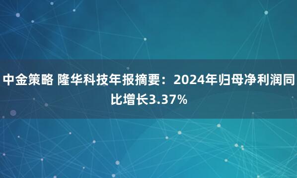 中金策略 隆华科技年报摘要：2024年归母净利润同比增长3.37%