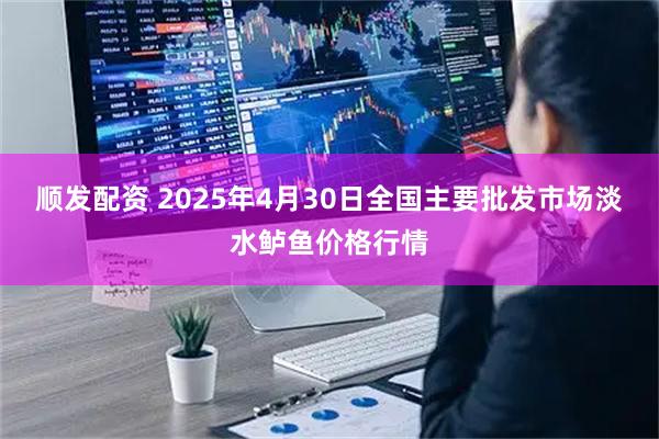 顺发配资 2025年4月30日全国主要批发市场淡水鲈鱼价格行情