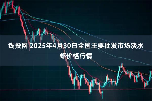 钱投网 2025年4月30日全国主要批发市场淡水虾价格行情
