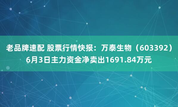 老品牌速配 股票行情快报：万泰生物（603392）6月3日主力资金净卖出1691.84万元
