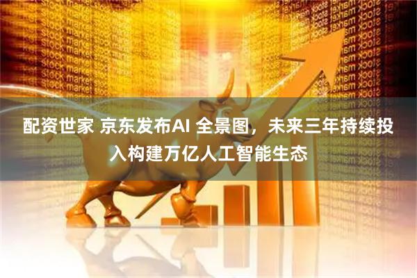 配资世家 京东发布AI 全景图，未来三年持续投入构建万亿人工智能生态