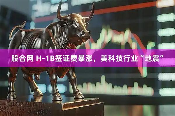 股合网 H-1B签证费暴涨，美科技行业“地震”