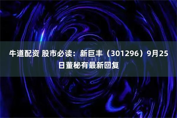 牛道配资 股市必读：新巨丰（301296）9月25日董秘有最新回复