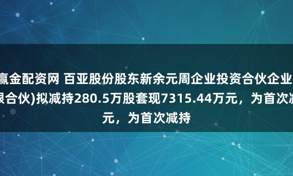 赢金配资网 百亚股份股东新余元周企业投资合伙企业(有限合伙)拟减持280.5万股套现7315.44万元，为首次减持