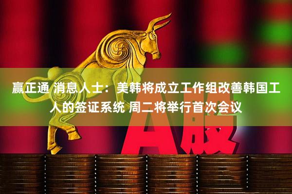 赢正通 消息人士：美韩将成立工作组改善韩国工人的签证系统 周二将举行首次会议