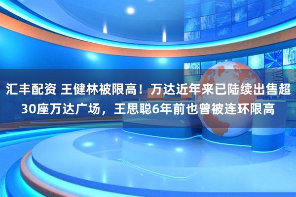 汇丰配资 王健林被限高！万达近年来已陆续出售超30座万达广场，王思聪6年前也曾被连环限高