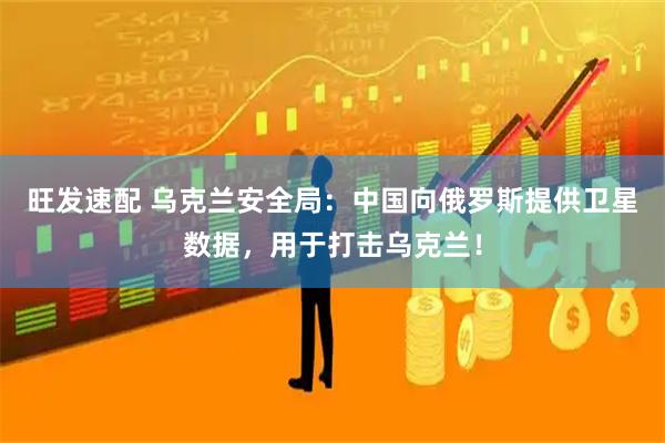 旺发速配 乌克兰安全局：中国向俄罗斯提供卫星数据，用于打击乌克兰！