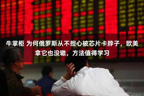 牛掌柜 为何俄罗斯从不担心被芯片卡脖子，欧美拿它也没辙，方法值得学习