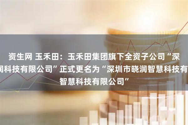 资生网 玉禾田：玉禾田集团旗下全资子公司“深圳市晓润科技有限公司”正式更名为“深圳市晓润智慧科技有限公司”