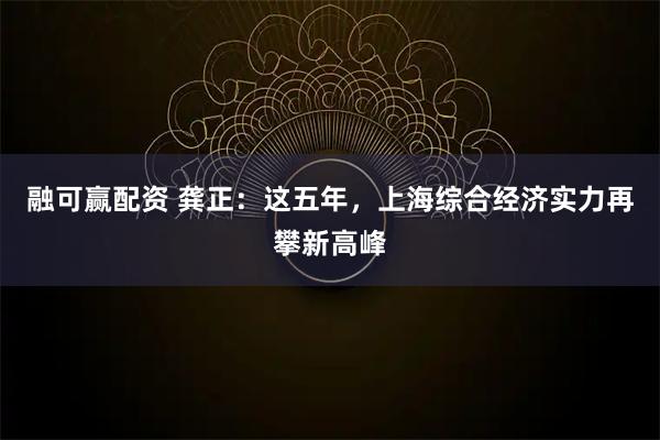 融可赢配资 龚正：这五年，上海综合经济实力再攀新高峰