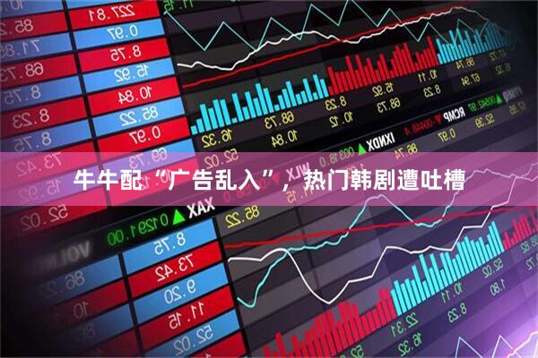 牛牛配 “广告乱入”，热门韩剧遭吐槽