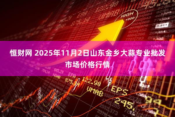 恒财网 2025年11月2日山东金乡大蒜专业批发市场价格行情