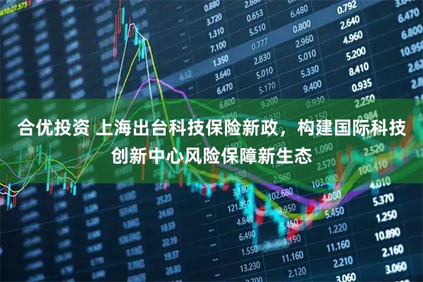 合优投资 上海出台科技保险新政，构建国际科技创新中心风险保障新生态