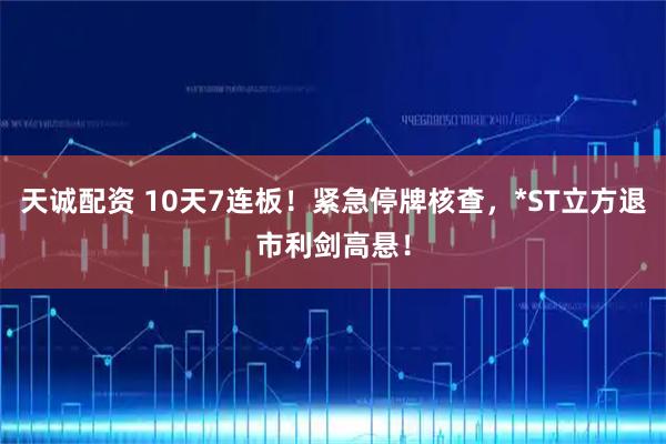 天诚配资 10天7连板！紧急停牌核查，*ST立方退市利剑高悬！