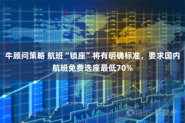 牛顾问策略 航班“锁座”将有明确标准，要求国内航班免费选座最低70%