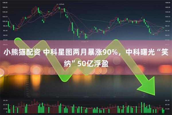 小熊猫配资 中科星图两月暴涨90%，中科曙光“笑纳”50亿浮盈
