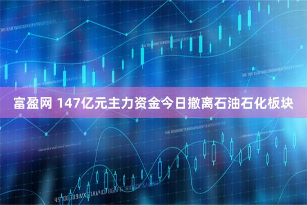 富盈网 147亿元主力资金今日撤离石油石化板块