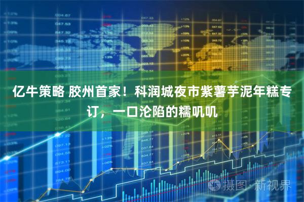 亿牛策略 胶州首家！科润城夜市紫薯芋泥年糕专订，一口沦陷的糯叽叽