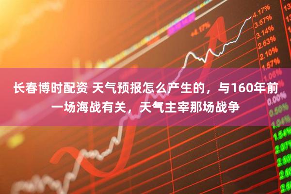 长春博时配资 天气预报怎么产生的，与160年前一场海战有关，天气主宰那场战争