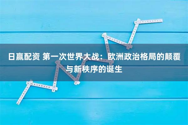 日赢配资 第一次世界大战：欧洲政治格局的颠覆与新秩序的诞生