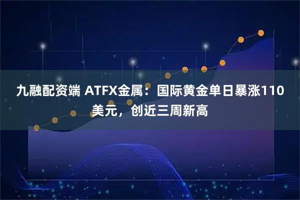 九融配资端 ATFX金属：国际黄金单日暴涨110美元，创近三周新高