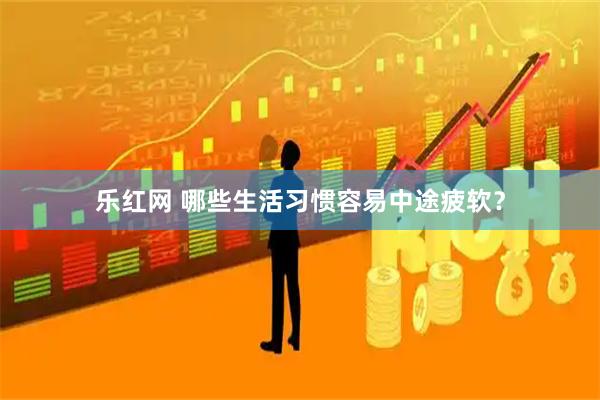 乐红网 哪些生活习惯容易中途疲软?