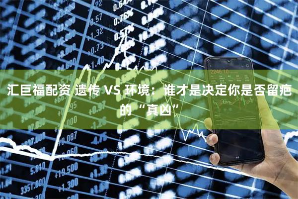 汇巨福配资 遗传 VS 环境:谁才是决定你是否留疤的 “真凶”