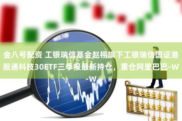 金八号配资 工银瑞信基金赵栩旗下工银瑞信国证港股通科技30ETF三季报最新持仓，重仓阿里巴巴-W
