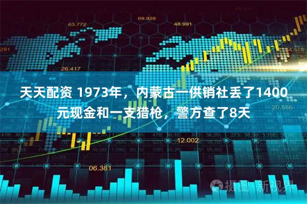 天天配资 1973年,内蒙古一供销社丢了1400元现金和一支猎枪,警方查了8天