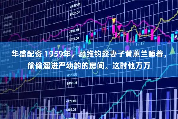 华盛配资 1959年，顾维钧趁妻子黄蕙兰睡着，偷偷溜进严幼韵的房间。这时他万万